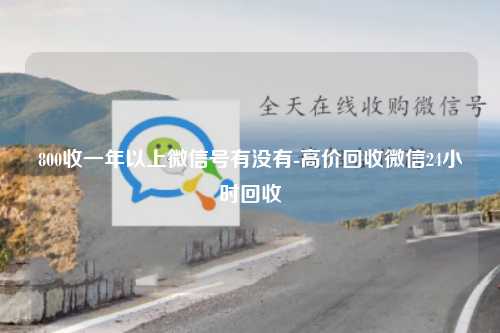 800收一年以上微信号有没有-高价回收微信24小时回收