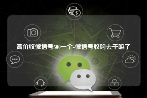 高价收微信号500一个-微信号收购去干嘛了